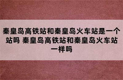 秦皇岛高铁站和秦皇岛火车站是一个站吗 秦皇岛高铁站和秦皇岛火车站一样吗